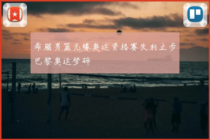 希腊男篮无缘奥运资格赛失利止步巴黎奥运梦碎