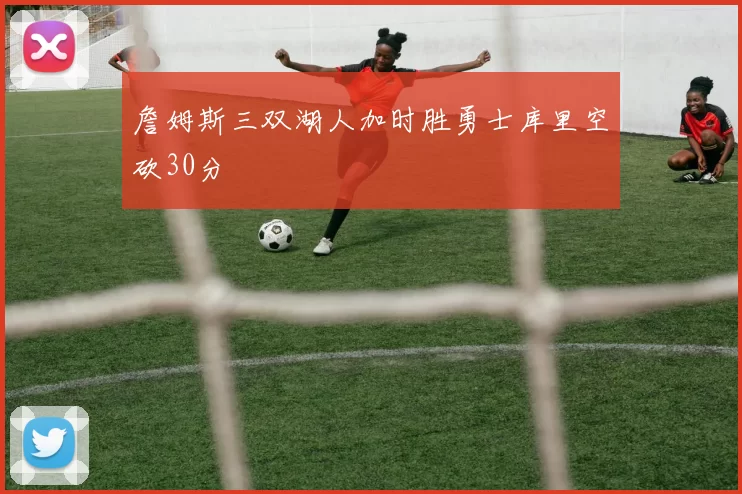 詹姆斯三双湖人加时胜勇士库里空砍30分