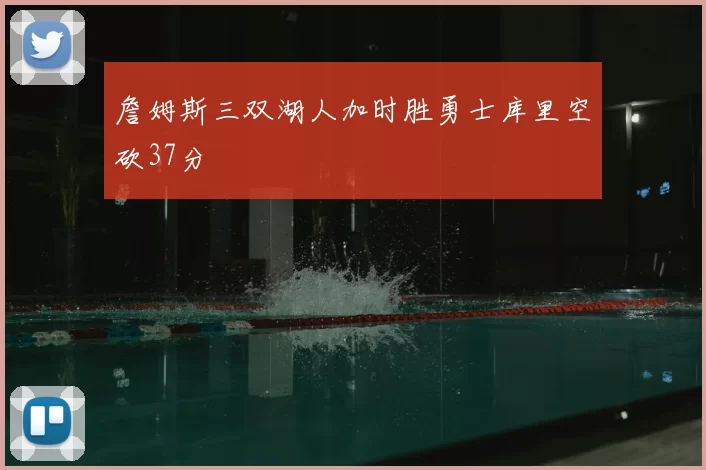 詹姆斯三双湖人加时胜勇士库里空砍37分