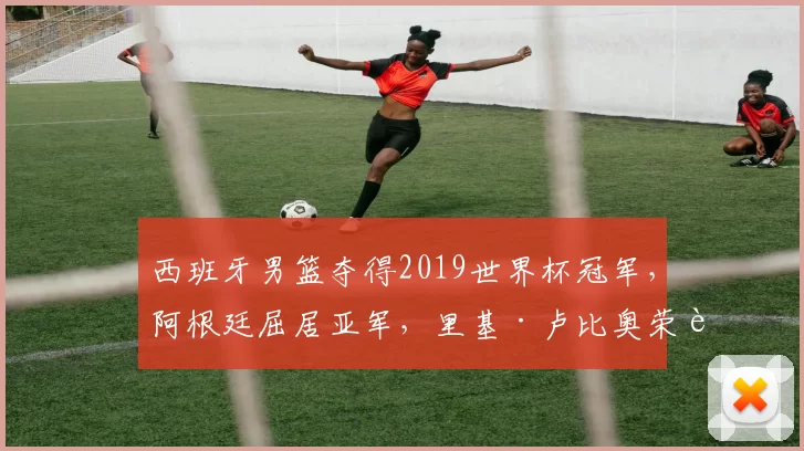 西班牙男篮夺得2019世界杯冠军，阿根廷屈居亚军，里基·卢比奥荣膺MVP