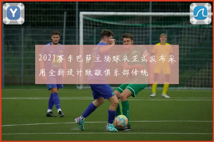 2021赛季巴萨主场球衣正式发布采用全新设计致敬俱乐部传统