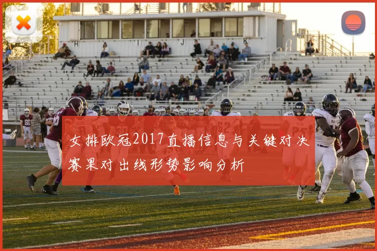 女排欧冠2017直播信息与关键对决赛果对出线形势影响分析