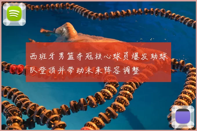 西班牙男篮夺冠核心球员爆发助球队登顶并带动未来阵容调整