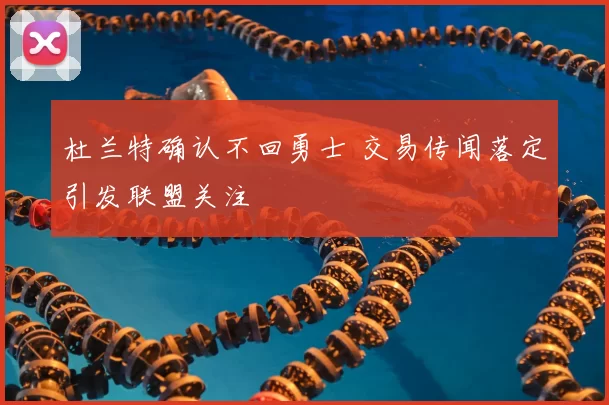 杜兰特确认不回勇士 交易传闻落定引发联盟关注