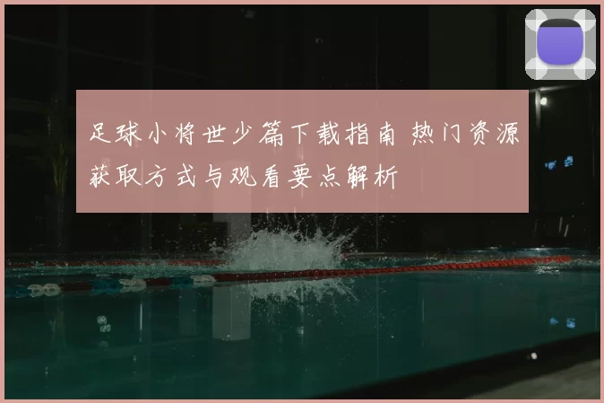 足球小将世少篇下载指南 热门资源获取方式与观看要点解析