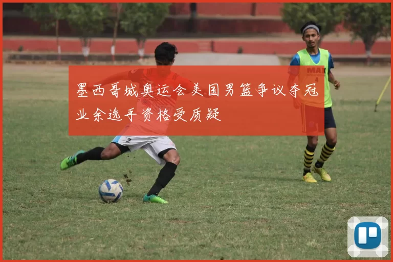 墨西哥城奥运会美国男篮争议夺冠业余选手资格受质疑