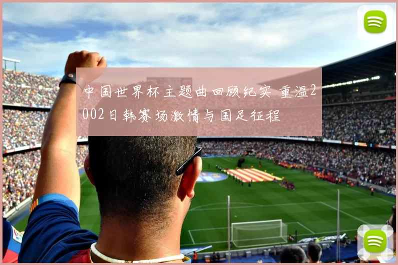 中国世界杯主题曲回顾纪实 重温2002日韩赛场激情与国足征程