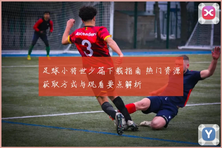 足球小将世少篇下载指南 热门资源获取方式与观看要点解析