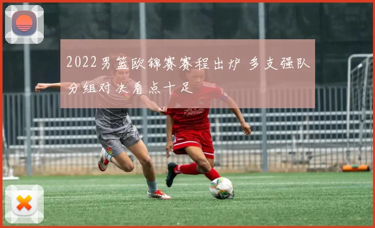 2022男篮欧锦赛赛程出炉 多支强队分组对决看点十足